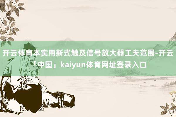 开云体育本实用新式触及信号放大器工夫范围-开云「中国」kaiyun体育网址登录入口
