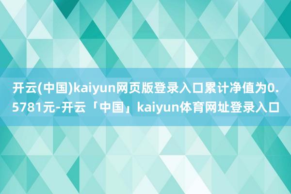 开云(中国)kaiyun网页版登录入口累计净值为0.5781元-开云「中国」kaiyun体育网址登录入口
