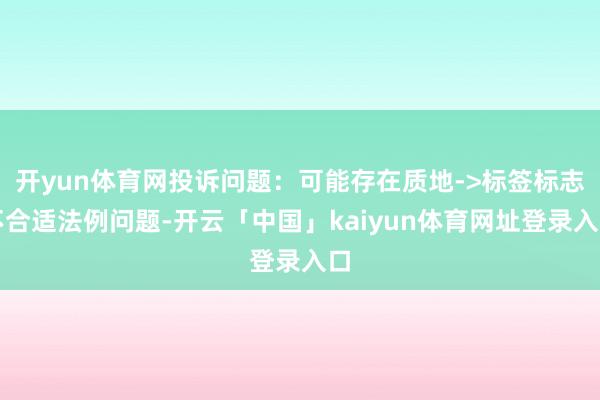 开yun体育网投诉问题：可能存在质地->标签标志不合适法例问题-开云「中国」kaiyun体育网址登录入口