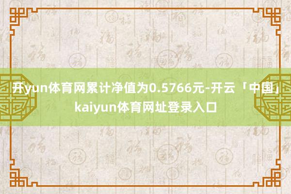 开yun体育网累计净值为0.5766元-开云「中国」kaiyun体育网址登录入口