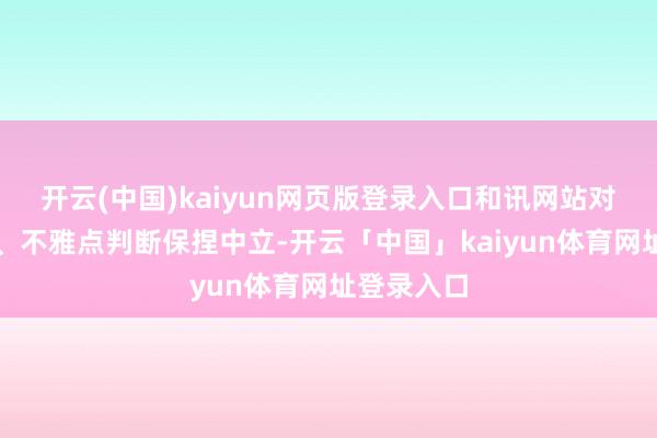 开云(中国)kaiyun网页版登录入口和讯网站对文中述说、不雅点判断保捏中立-开云「中国」kaiyun体育网址登录入口