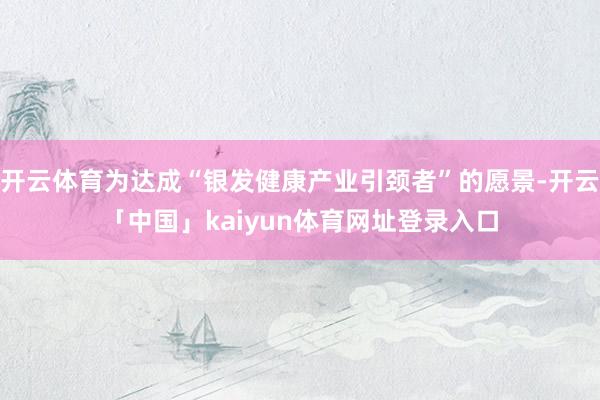 开云体育为达成“银发健康产业引颈者”的愿景-开云「中国」kaiyun体育网址登录入口