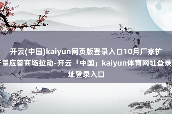 开云(中国)kaiyun网页版登录入口10月厂家扩大产量应答商场拉动-开云「中国」kaiyun体育网址登录入口
