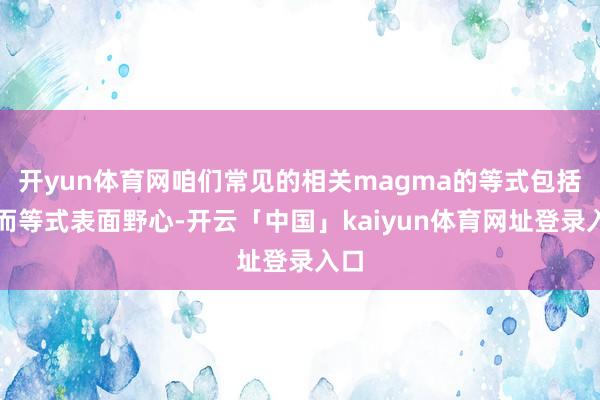 开yun体育网咱们常见的相关magma的等式包括：而等式表面野心-开云「中国」kaiyun体育网址登录入口