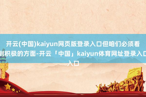 开云(中国)kaiyun网页版登录入口但咱们必须看到积极的方面-开云「中国」kaiyun体育网址登录入口