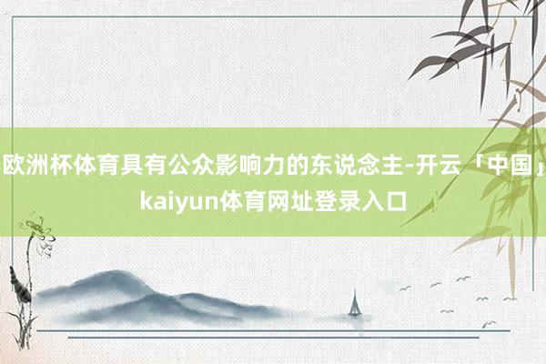 欧洲杯体育具有公众影响力的东说念主-开云「中国」kaiyun体育网址登录入口
