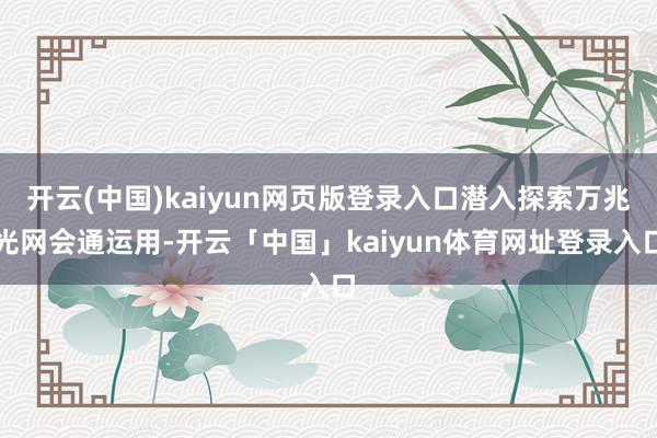开云(中国)kaiyun网页版登录入口潜入探索万兆光网会通运用-开云「中国」kaiyun体育网址登录入口