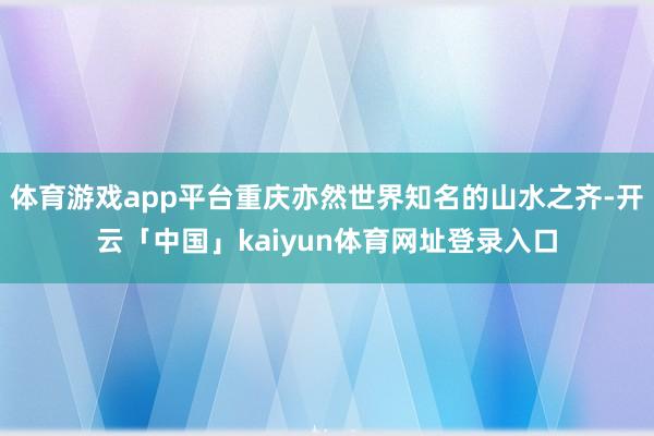 体育游戏app平台重庆亦然世界知名的山水之齐-开云「中国」kaiyun体育网址登录入口