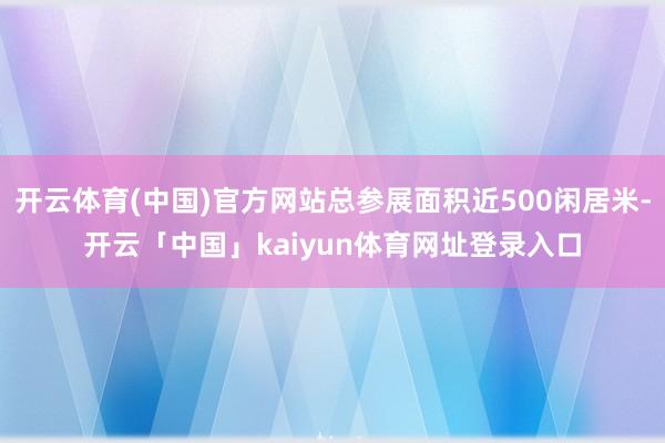 开云体育(中国)官方网站总参展面积近500闲居米-开云「中国」kaiyun体育网址登录入口