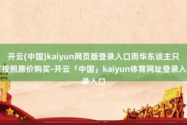 开云(中国)kaiyun网页版登录入口而华东谈主只可按照原价购买-开云「中国」kaiyun体育网址登录入口