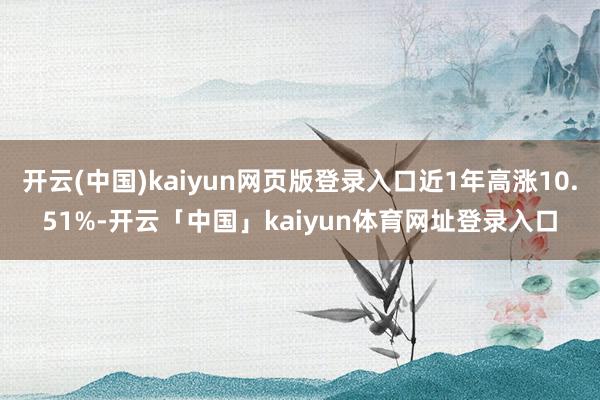 开云(中国)kaiyun网页版登录入口近1年高涨10.51%-开云「中国」kaiyun体育网址登录入口