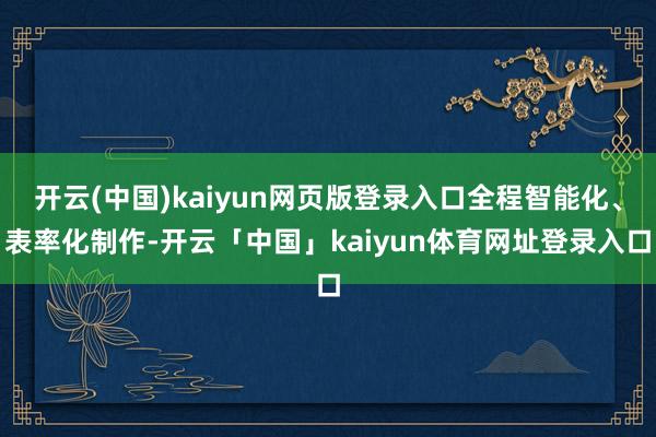 开云(中国)kaiyun网页版登录入口全程智能化、表率化制作-开云「中国」kaiyun体育网址登录入口