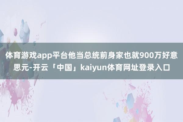 体育游戏app平台他当总统前身家也就900万好意思元-开云「中国」kaiyun体育网址登录入口