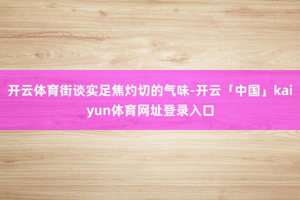 开云体育街谈实足焦灼切的气味-开云「中国」kaiyun体育网址登录入口