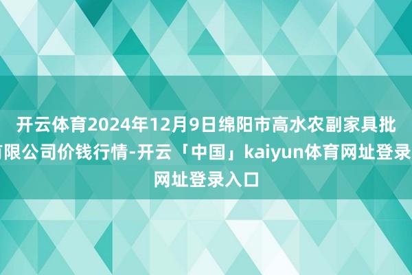开云体育2024年12月9日绵阳市高水农副家具批发有限公司价钱行情-开云「中国」kaiyun体育网址登录入口
