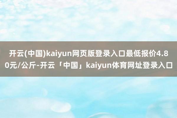 开云(中国)kaiyun网页版登录入口最低报价4.80元/公斤-开云「中国」kaiyun体育网址登录入口