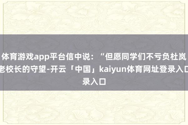 体育游戏app平台信中说：“但愿同学们不亏负杜岚老校长的守望-开云「中国」kaiyun体育网址登录入口