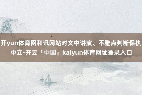 开yun体育网和讯网站对文中讲演、不雅点判断保执中立-开云「中国」kaiyun体育网址登录入口