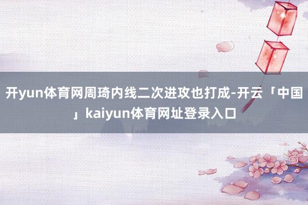 开yun体育网周琦内线二次进攻也打成-开云「中国」kaiyun体育网址登录入口