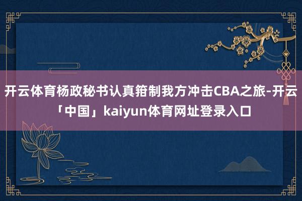 开云体育杨政秘书认真箝制我方冲击CBA之旅-开云「中国」kaiyun体育网址登录入口