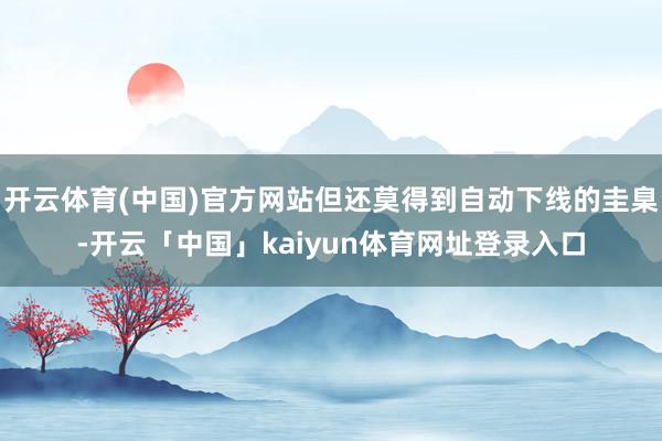 开云体育(中国)官方网站但还莫得到自动下线的圭臬-开云「中国」kaiyun体育网址登录入口