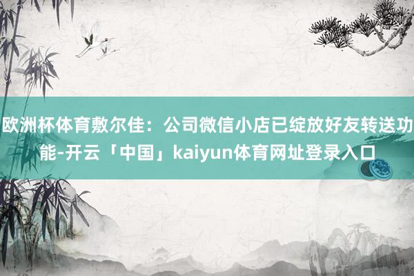 欧洲杯体育敷尔佳：公司微信小店已绽放好友转送功能-开云「中国」kaiyun体育网址登录入口