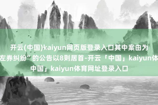 开云(中国)kaiyun网页版登录入口其中案由为“建树工程施工左券纠纷”的公告以8则居首-开云「中国」kaiyun体育网址登录入口