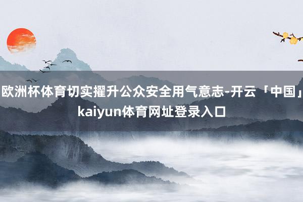 欧洲杯体育切实擢升公众安全用气意志-开云「中国」kaiyun体育网址登录入口