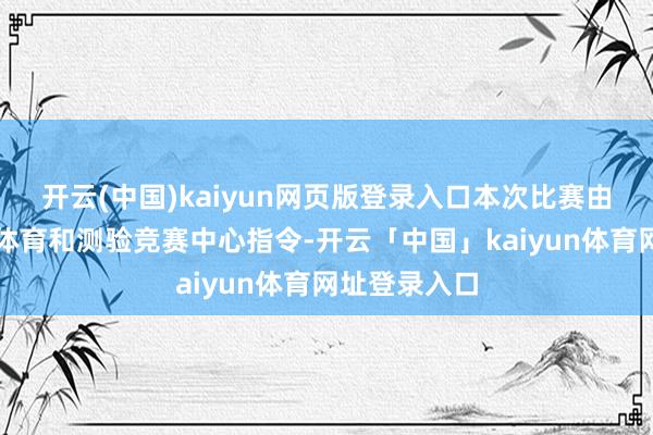 开云(中国)kaiyun网页版登录入口本次比赛由广东省社会体育和测验竞赛中心指令-开云「中国」kaiyun体育网址登录入口