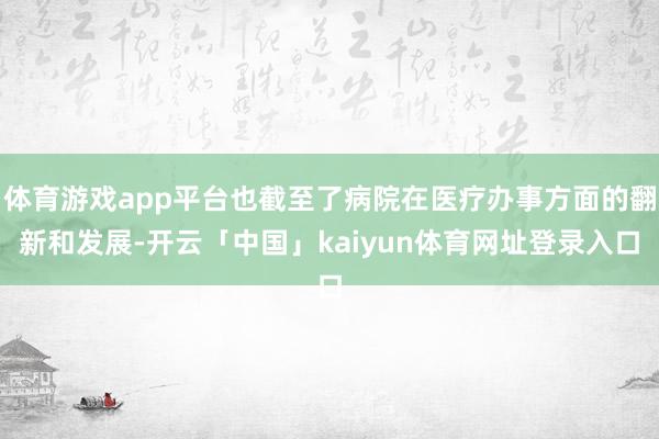 体育游戏app平台也截至了病院在医疗办事方面的翻新和发展-开云「中国」kaiyun体育网址登录入口