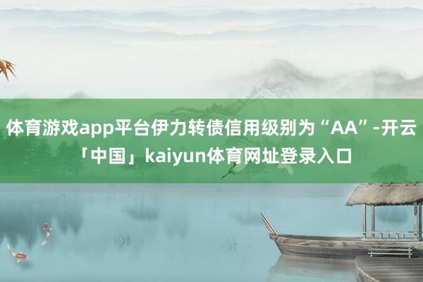 体育游戏app平台伊力转债信用级别为“AA”-开云「中国」kaiyun体育网址登录入口