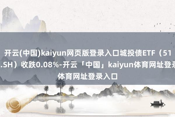 开云(中国)kaiyun网页版登录入口城投债ETF（511220.SH）收跌0.08%-开云「中国」kaiyun体育网址登录入口