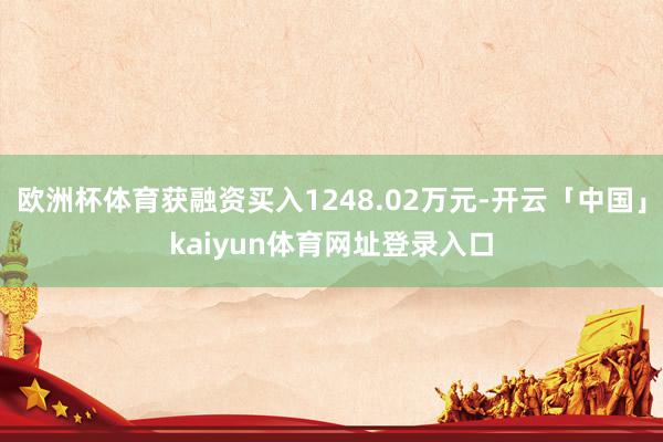 欧洲杯体育获融资买入1248.02万元-开云「中国」kaiyun体育网址登录入口