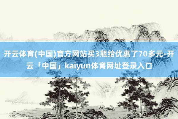 开云体育(中国)官方网站买3瓶给优惠了70多元-开云「中国」kaiyun体育网址登录入口