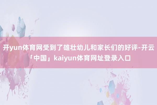 开yun体育网受到了雄壮幼儿和家长们的好评-开云「中国」kaiyun体育网址登录入口