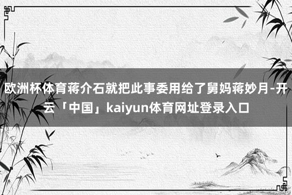 欧洲杯体育蒋介石就把此事委用给了舅妈蒋妙月-开云「中国」kaiyun体育网址登录入口