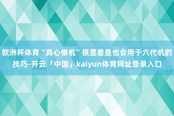 欧洲杯体育“真心僚机”很显着是也会用于六代机的技巧-开云「中国」kaiyun体育网址登录入口