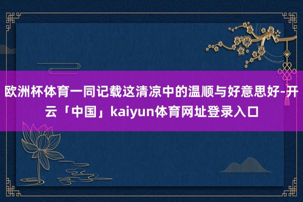 欧洲杯体育一同记载这清凉中的温顺与好意思好-开云「中国」kaiyun体育网址登录入口