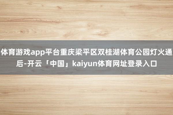 体育游戏app平台重庆梁平区双桂湖体育公园灯火通后-开云「中国」kaiyun体育网址登录入口
