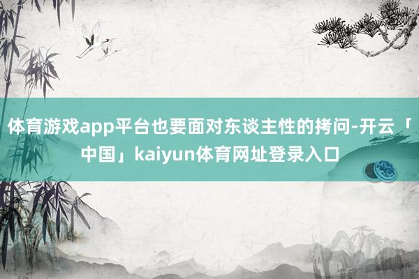 体育游戏app平台也要面对东谈主性的拷问-开云「中国」kaiyun体育网址登录入口