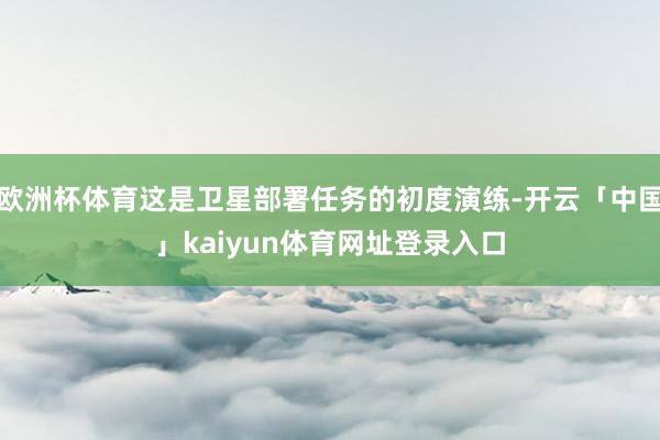 欧洲杯体育这是卫星部署任务的初度演练-开云「中国」kaiyun体育网址登录入口