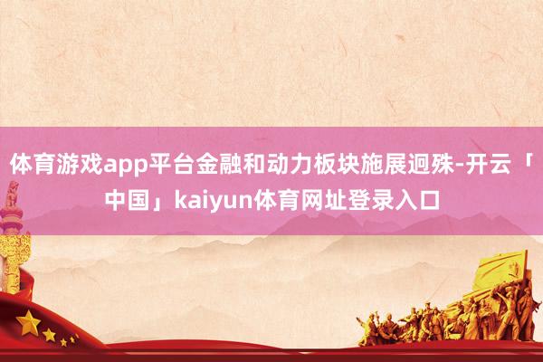 体育游戏app平台金融和动力板块施展迥殊-开云「中国」kaiyun体育网址登录入口