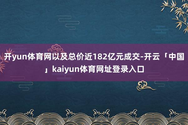 开yun体育网以及总价近182亿元成交-开云「中国」kaiyun体育网址登录入口