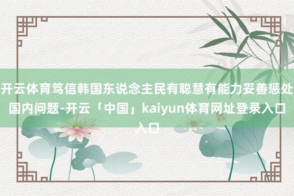 开云体育笃信韩国东说念主民有聪慧有能力妥善惩处国内问题-开云「中国」kaiyun体育网址登录入口