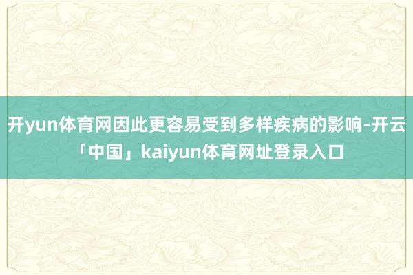 开yun体育网因此更容易受到多样疾病的影响-开云「中国」kaiyun体育网址登录入口