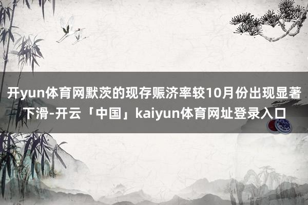 开yun体育网默茨的现存赈济率较10月份出现显著下滑-开云「中国」kaiyun体育网址登录入口