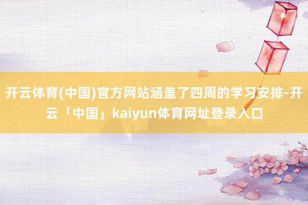 开云体育(中国)官方网站涵盖了四周的学习安排-开云「中国」kaiyun体育网址登录入口