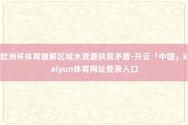 欧洲杯体育缓解区域水资源供需矛盾-开云「中国」kaiyun体育网址登录入口