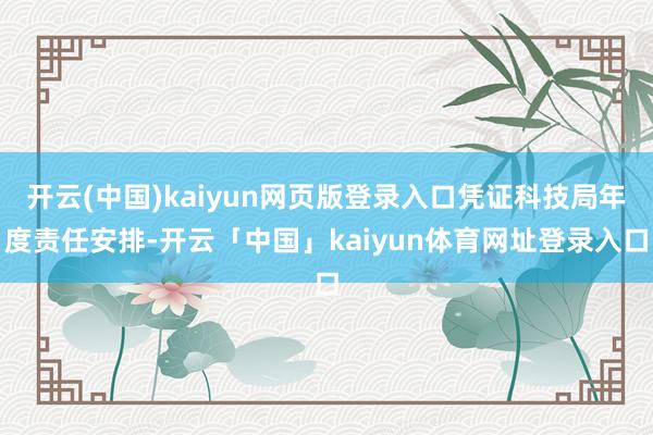开云(中国)kaiyun网页版登录入口凭证科技局年度责任安排-开云「中国」kaiyun体育网址登录入口