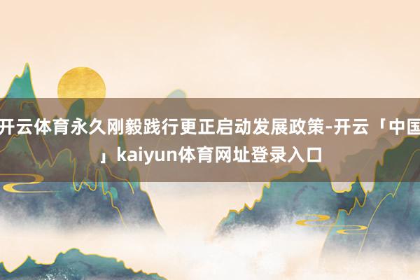 开云体育永久刚毅践行更正启动发展政策-开云「中国」kaiyun体育网址登录入口